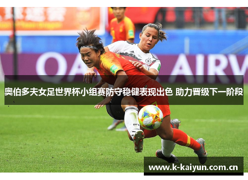 奥伯多夫女足世界杯小组赛防守稳健表现出色 助力晋级下一阶段 奥伯多夫女足世界杯小组赛防守稳健表现出色 助力晋级下一阶段