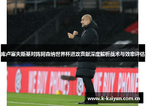 库卢塞夫斯基对阵阿森纳世界杯进攻贡献深度解析战术与效率评估 库卢塞夫斯基对阵阿森纳世界杯进攻贡献深度解析战术与效率评估