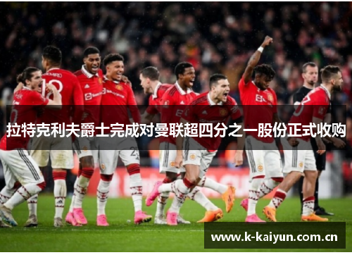 拉特克利夫爵士完成对曼联超四分之一股份正式收购 拉特克利夫爵士完成对曼联超四分之一股份正式收购